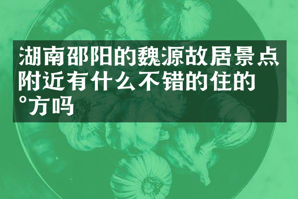 湖南邵阳的魏源故居景点附近有什么不错的住的地方吗