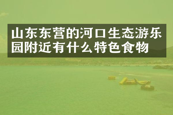 山东东营的河口生态游乐园附近有什么特色食物吗