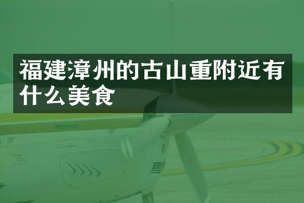 福建漳州的古山重附近有什么美食
