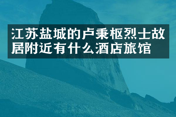 江苏盐城的卢秉枢烈士故居附近有什么酒店旅馆吗