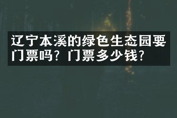 辽宁本溪的绿色生态园要门票吗？门票多少钱？