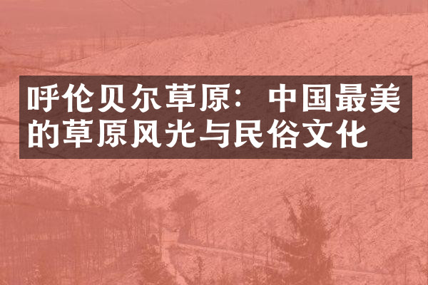呼伦贝尔草原：中国最美的草原风光与民俗文化