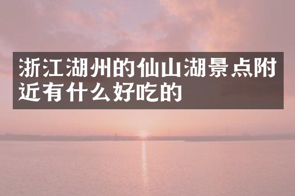 浙江湖州的仙山湖景点附近有什么好吃的