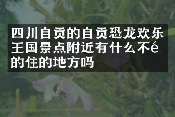 四川自贡的自贡恐龙欢乐王国景点附近有什么不错的住的地方吗