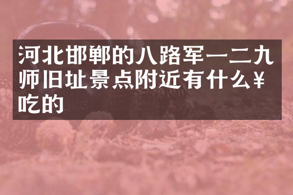 河北邯郸的八路军一二九师旧址景点附近有什么好吃的