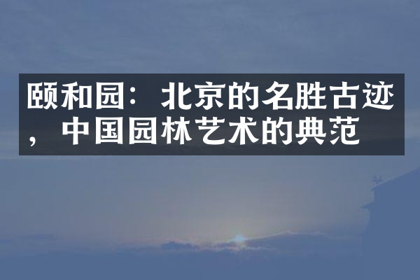 颐和园：北京的名胜古迹，中国园林艺术的典范