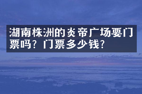 湖南株洲的炎帝广场要门票吗？门票多少钱？