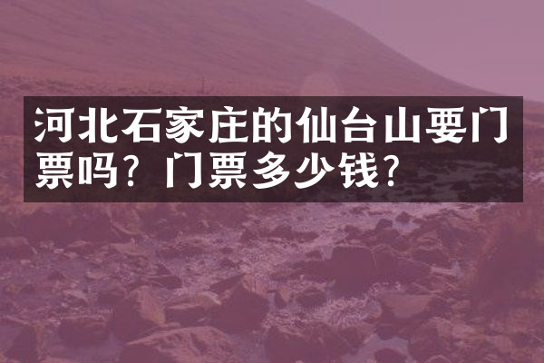 河北石家庄的仙台山要门票吗？门票多少钱？