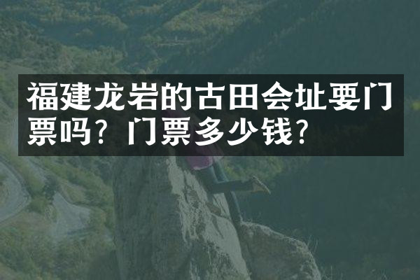 福建龙岩的古田会址要门票吗？门票多少钱？