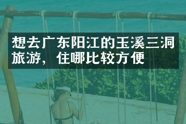 想去广东阳江的玉溪三洞旅游，住哪比较方便