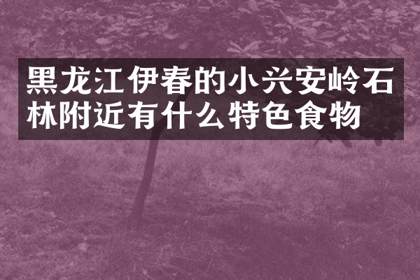 黑龙江伊春的小兴安岭石林附近有什么特色食物吗