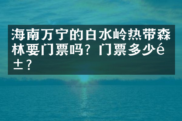 海南万宁的白水岭热带森林要门票吗？门票多少钱？