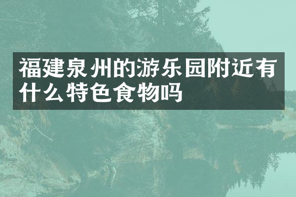 福建泉州的游乐园附近有什么特色食物吗