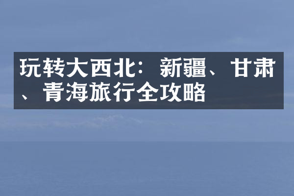 玩转大西北：新疆、甘肃、青海旅行全攻略