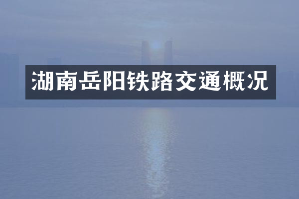 湖南岳阳铁路交通概况