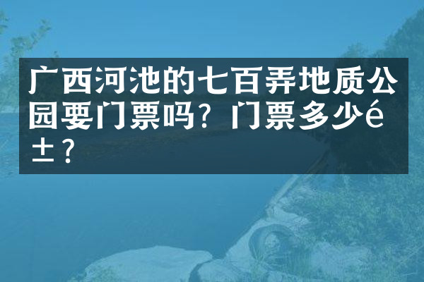 广西河池的七百弄地质公园要门票吗？门票多少钱？