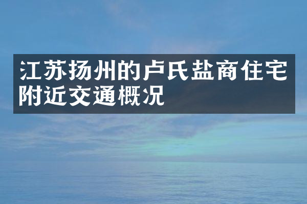江苏扬州的卢氏盐商住宅附近交通概况