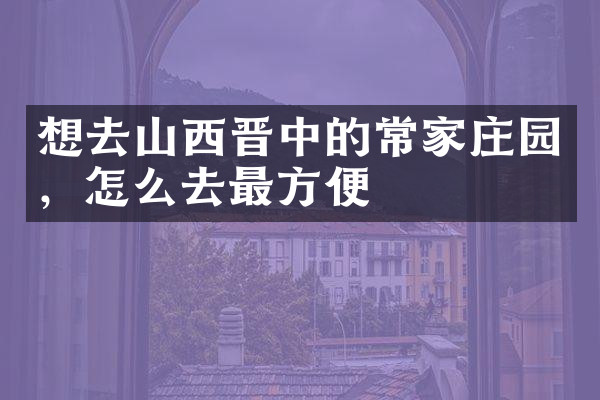 想去山西晋中的常家庄园，怎么去最方便