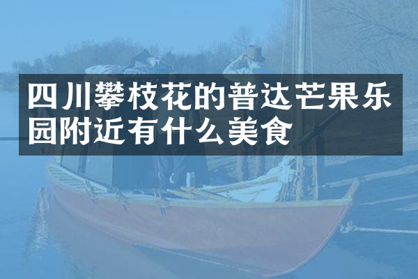 四川攀枝花的普达芒果乐园附近有什么美食