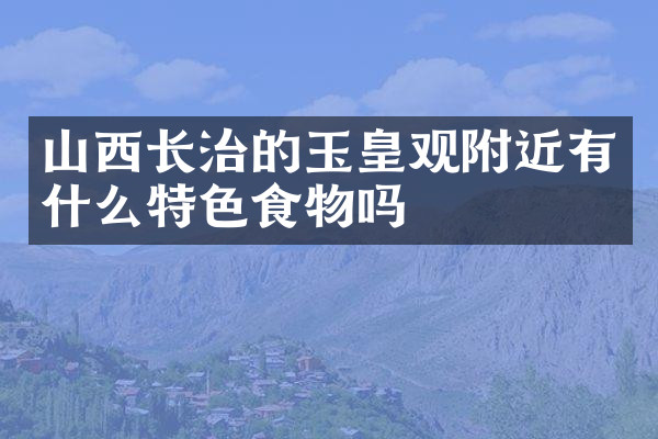 山西长治的玉皇观附近有什么特色食物吗