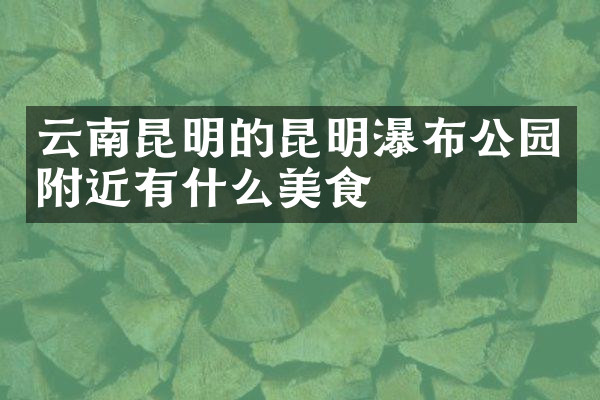 云南昆明的昆明瀑布公园附近有什么美食
