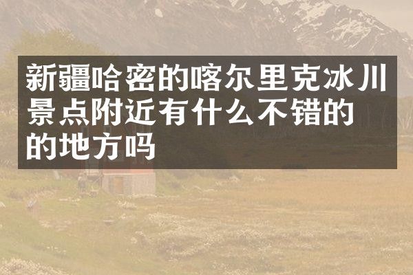 新疆哈密的喀尔里克冰川景点附近有什么不错的住的地方吗