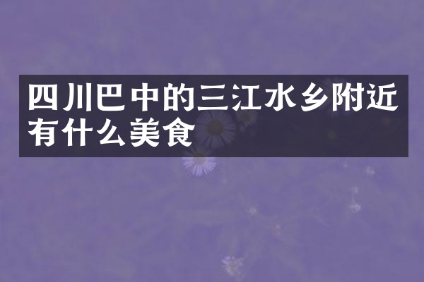 四川巴中的三江水乡附近有什么美食