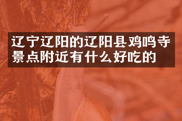 辽宁辽阳的辽阳县鸡鸣寺景点附近有什么好吃的