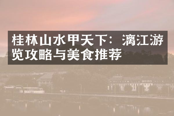 桂林山水甲天下：漓江游览攻略与美食推荐