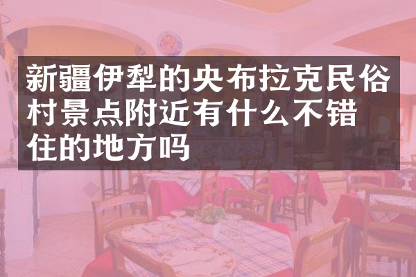 新疆伊犁的央布拉克民俗村景点附近有什么不错的住的地方吗