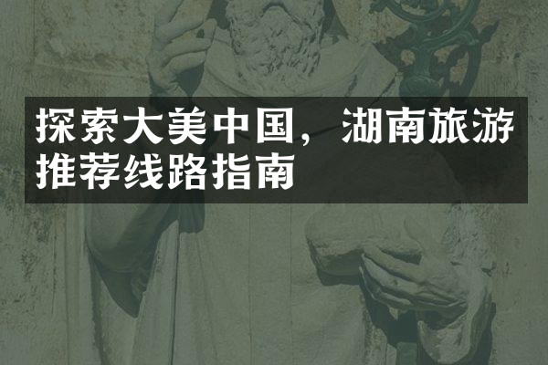 探索大美中国，湖南旅游推荐线路指南