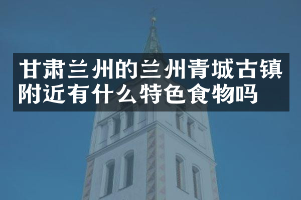 甘肃兰州的兰州青城古镇附近有什么特色食物吗