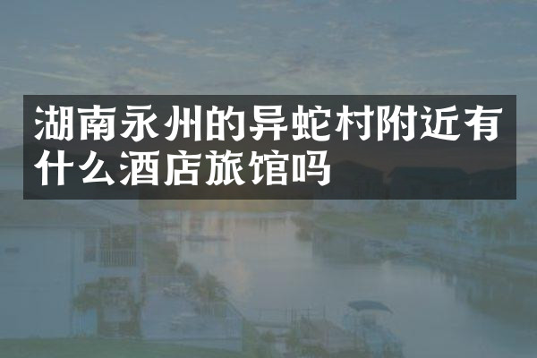 湖南永州的异蛇村附近有什么酒店旅馆吗