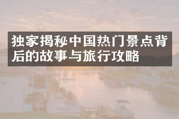 独家揭秘中国热门景点背后的故事与旅行攻略