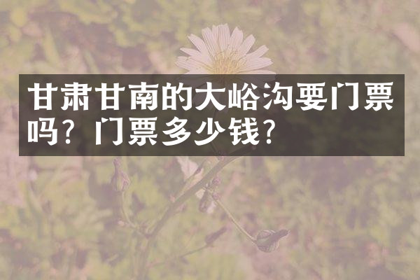 甘肃甘南的大峪沟要门票吗？门票多少钱？