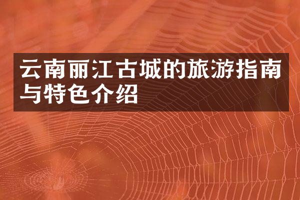 云南丽江古城的旅游指南与特色介绍
