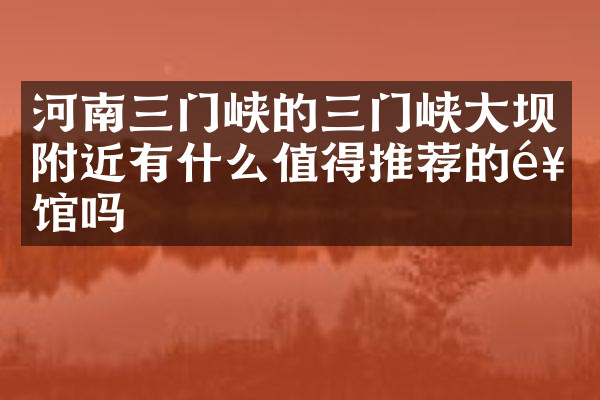 河南三门峡的三门峡大坝附近有什么值得推荐的饭馆吗