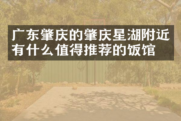 广东肇庆的肇庆星湖附近有什么值得推荐的饭馆吗