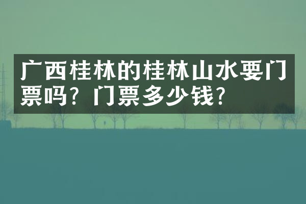 广西桂林的桂林山水要门票吗？门票多少钱？