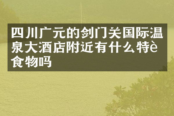 四川广元的剑门关国际温泉大酒店附近有什么特色食物吗