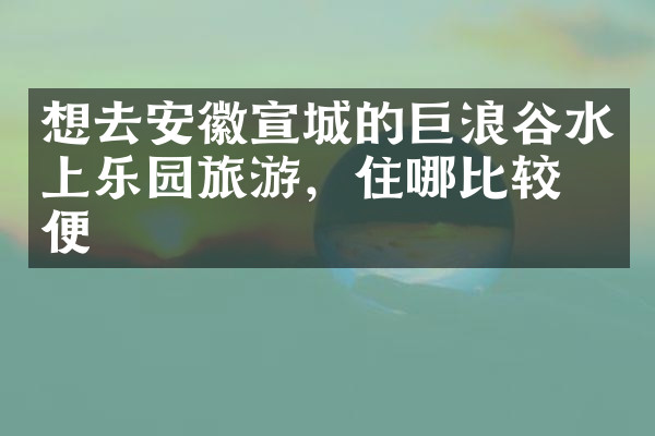 想去安徽宣城的巨浪谷水上乐园旅游，住哪比较方便