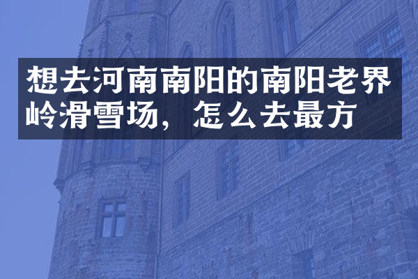 想去河南南阳的南阳老界岭滑雪场，怎么去最方便