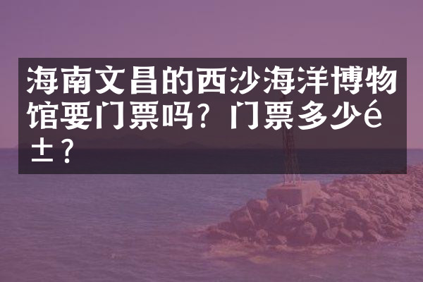 海南文昌的西沙海洋博物馆要门票吗？门票多少钱？