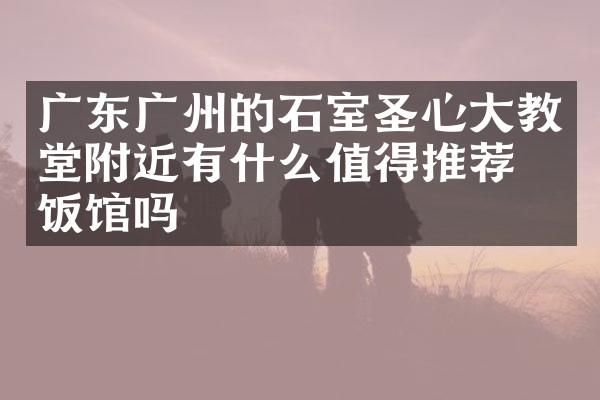 广东广州的石室圣心大教堂附近有什么值得推荐的饭馆吗