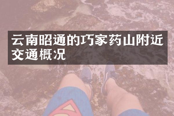 云南昭通的巧家药山附近交通概况