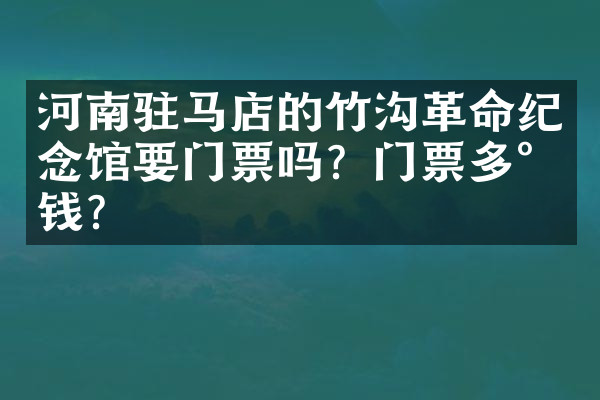 河南驻马店的竹沟革命纪念馆要门票吗？门票多少钱？