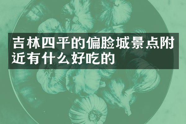 吉林四平的偏脸城景点附近有什么好吃的