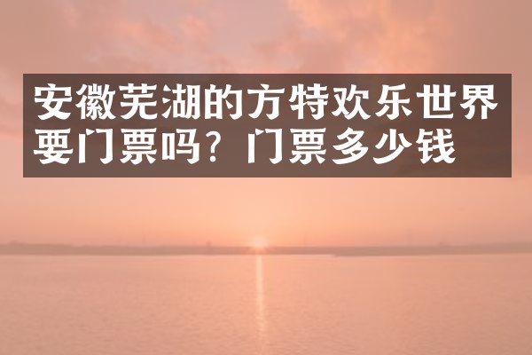 安徽芜湖的方特欢乐世界要门票吗？门票多少钱？