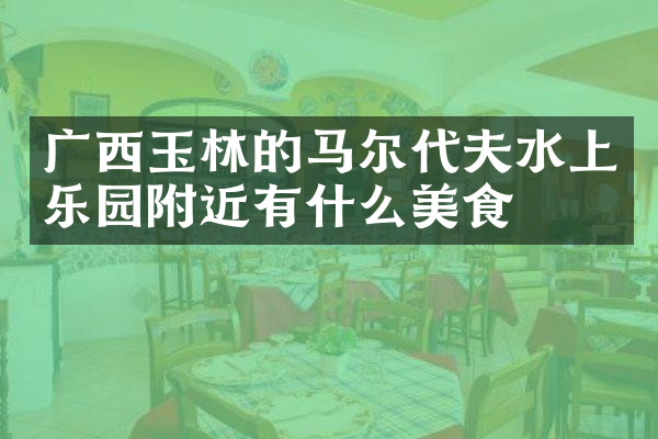 广西玉林的马尔代夫水上乐园附近有什么美食
