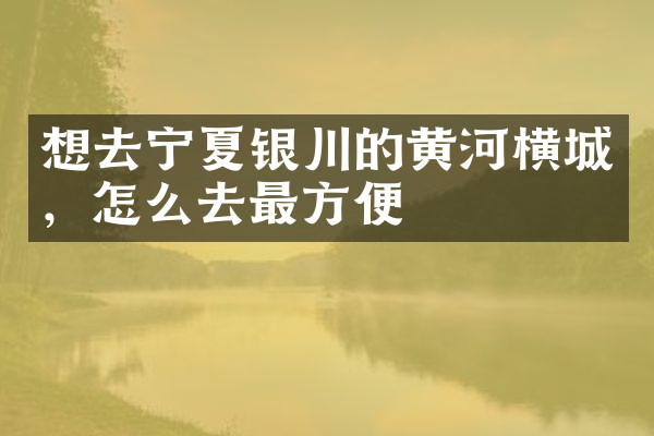 想去宁夏银川的黄河横城，怎么去最方便